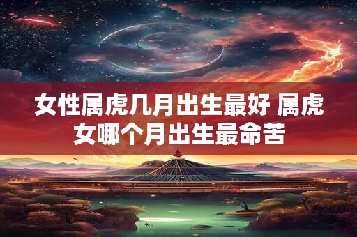 女性属虎几月出生最好 属虎女哪个月出生最命苦