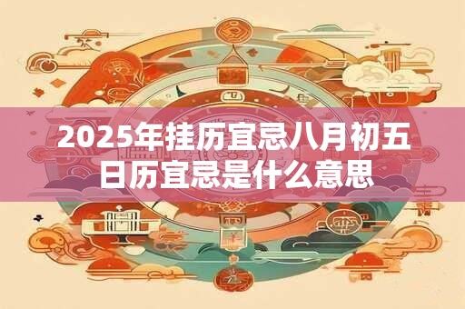 2025年挂历宜忌八月初五 日历宜忌是什么意思