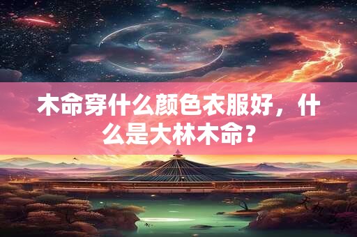 木命穿什么颜色衣服好，什么是大林木命？