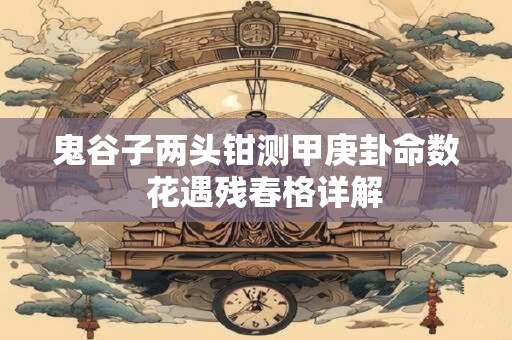 鬼谷子两头钳测甲庚卦命数  花遇残春格详解