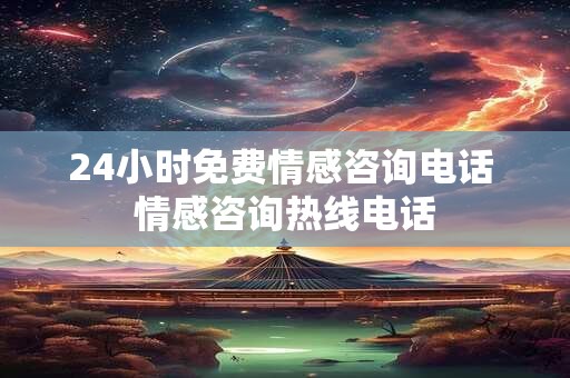 24小时免费情感咨询电话 情感咨询热线电话