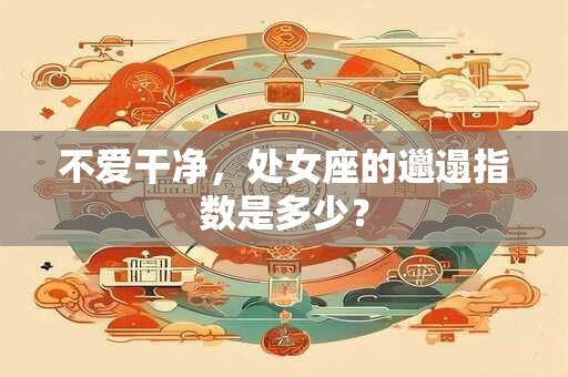不爱干净，处女座的邋遢指数是多少？