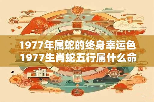 1977年属蛇的终身幸运色 1977生肖蛇五行属什么命