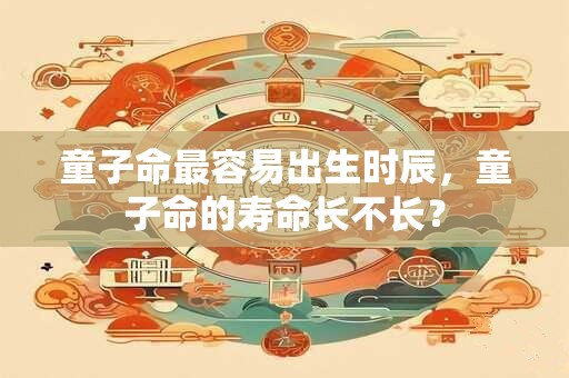 童子命最容易出生时辰，童子命的寿命长不长？