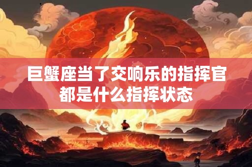 巨蟹座当了交响乐的指挥官都是什么指挥状态