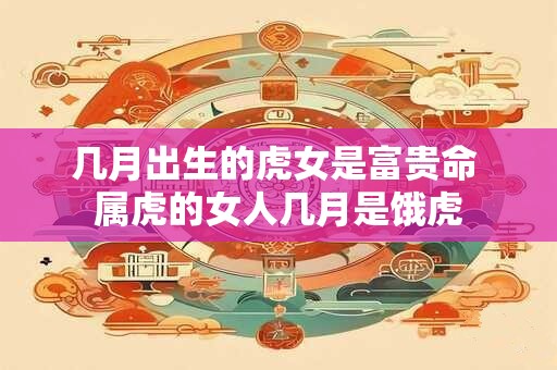 几月出生的虎女是富贵命 属虎的女人几月是饿虎