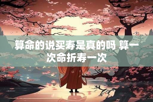算命的说买寿是真的吗 算一次命折寿一次