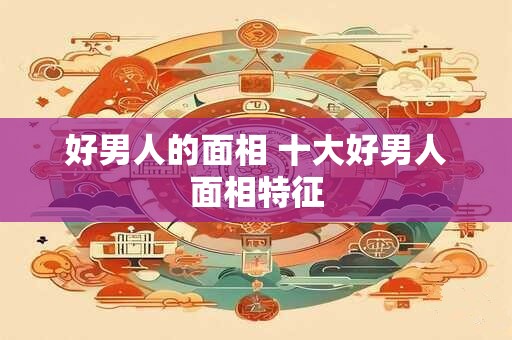 好男人的面相 十大好男人面相特征