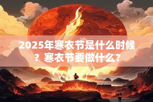 2025年寒衣节是什么时候？寒衣节要做什么？