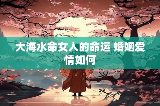 大海水命女人的命运 婚姻爱情如何