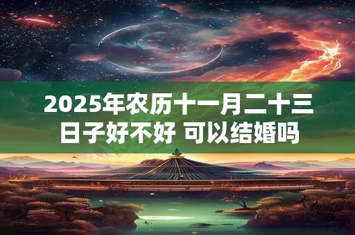 2025年农历十一月二十三日子好不好 可以结婚吗