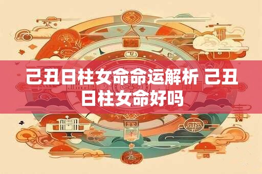 己丑日柱女命命运解析 己丑日柱女命好吗