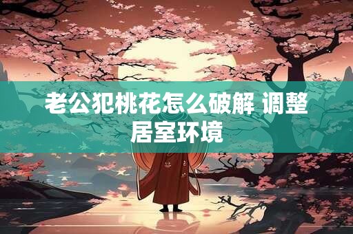详细阅读:老公犯桃花怎么破解 调整居室环境 老公犯桃花怎么破解 调整居室环境