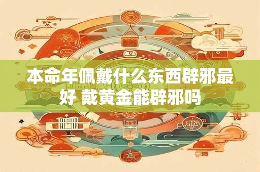 本命年佩戴什么东西辟邪最好 戴黄金能辟邪吗