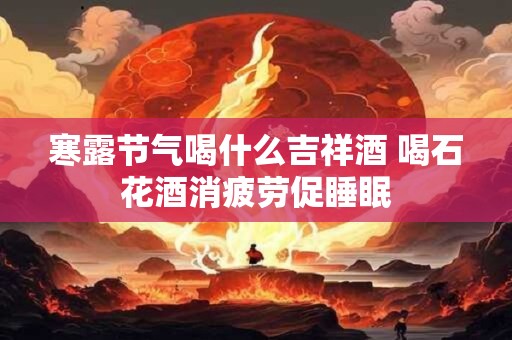 寒露节气喝什么吉祥酒 喝石花酒消疲劳促睡眠