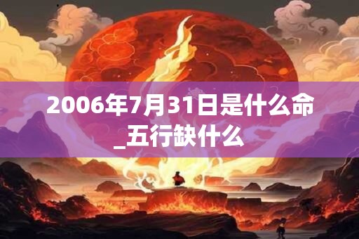 2006年7月31日是什么命_五行缺什么