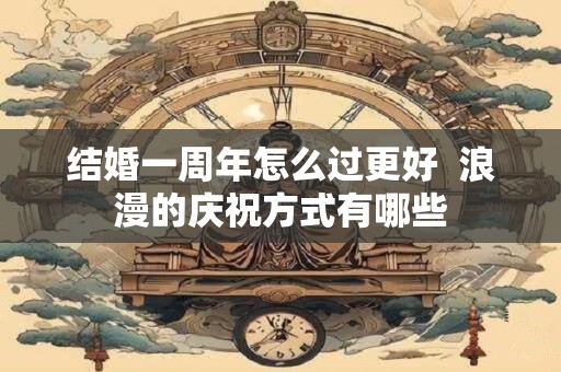 结婚一周年怎么过更好  浪漫的庆祝方式有哪些