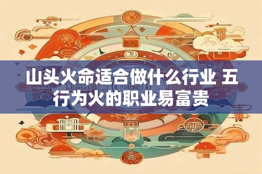 山头火命适合做什么行业 五行为火的职业易富贵