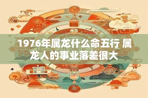 1976年属龙什么命五行 属龙人的事业落差很大