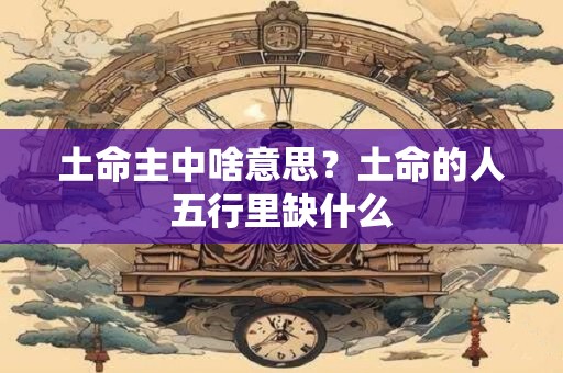 土命主中啥意思？土命的人五行里缺什么