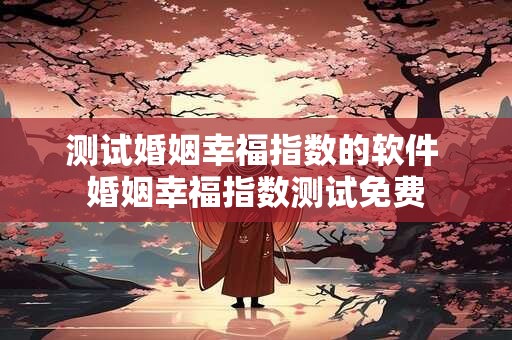 测试婚姻幸福指数的软件 婚姻幸福指数测试免费