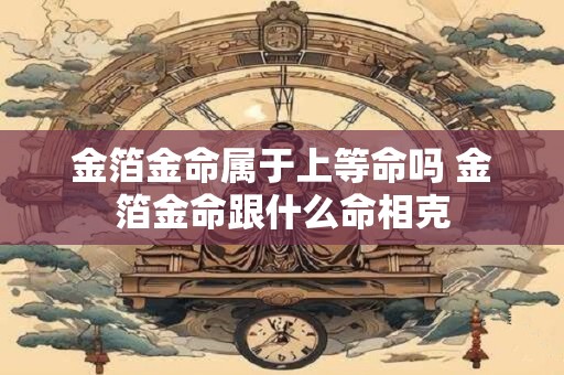 金箔金命属于上等命吗 金箔金命跟什么命相克