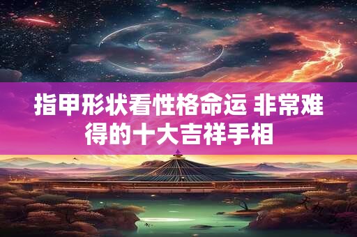 指甲形状看性格命运 非常难得的十大吉祥手相