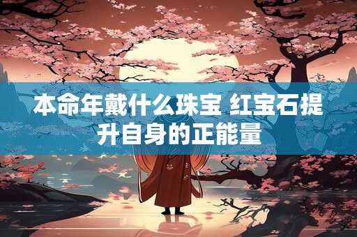 本命年戴什么珠宝 红宝石提升自身的正能量