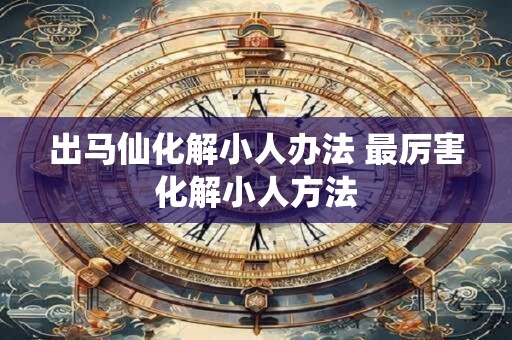 出马仙化解小人办法 最厉害化解小人方法