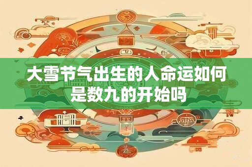大雪节气出生的人命运如何 是数九的开始吗