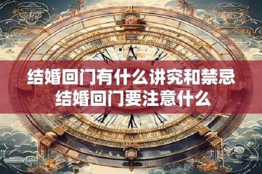 结婚回门有什么讲究和禁忌 结婚回门要注意什么