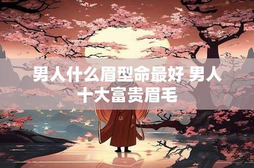 男人什么眉型命最好 男人十大富贵眉毛