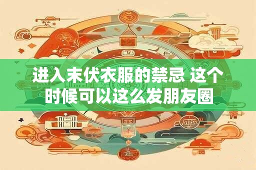 进入末伏衣服的禁忌 这个时候可以这么发朋友圈