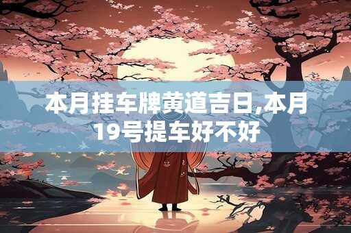 本月挂车牌黄道吉日,本月19号提车好不好