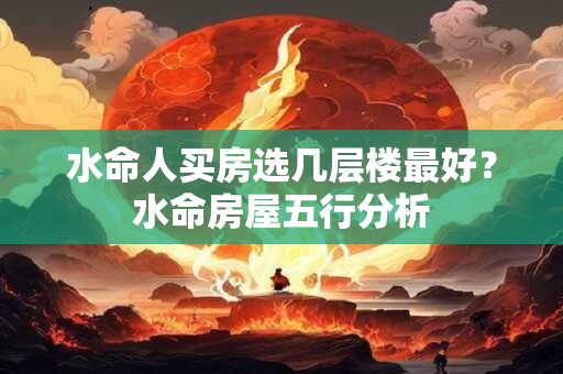 水命人买房选几层楼最好？水命房屋五行分析
