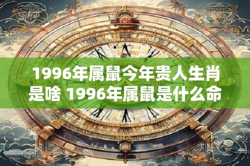1996年属鼠今年贵人生肖是啥 1996年属鼠是什么命