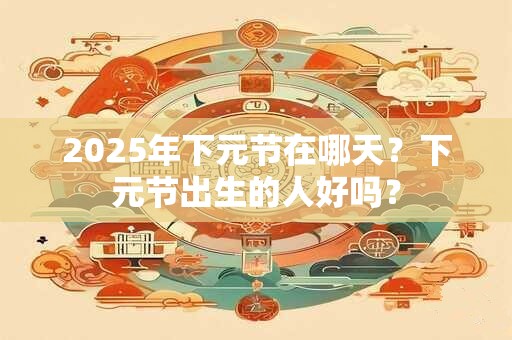 2025年下元节在哪天？下元节出生的人好吗？