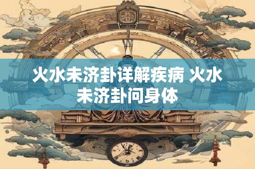 火水未济卦详解疾病 火水未济卦问身体