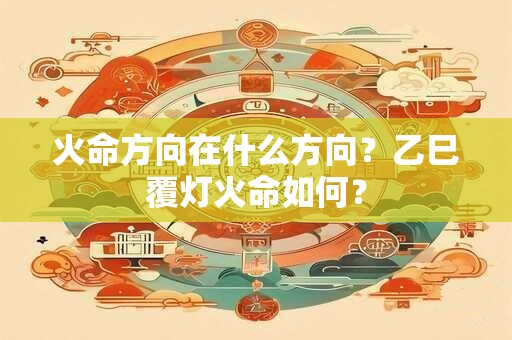 火命方向在什么方向？乙巳覆灯火命如何？