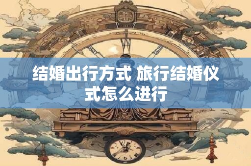 详细阅读:结婚出行方式 旅行结婚仪式怎么进行 结婚出行方式 旅行结婚仪式怎么进行
