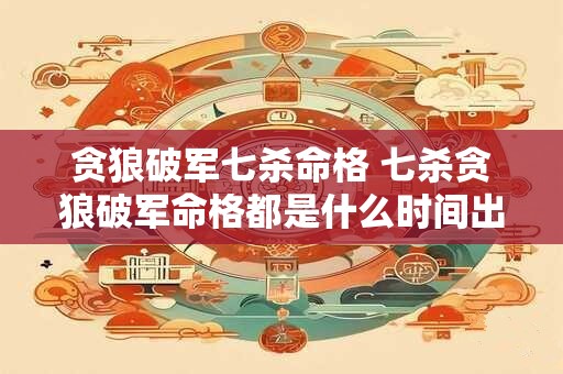 贪狼破军七杀命格 七杀贪狼破军命格都是什么时间出生