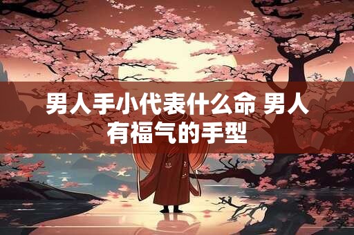 男人手小代表什么命 男人有福气的手型