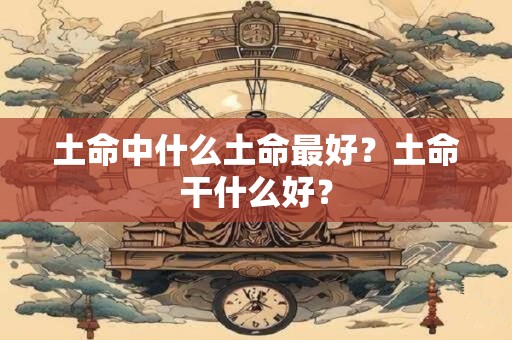 土命中什么土命最好？土命干什么好？