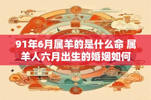 详细阅读:91年6月属羊的是什么命 属羊人六月出生的婚姻如何 91年6月属羊的是什么命 属羊人六月出生的婚姻如何