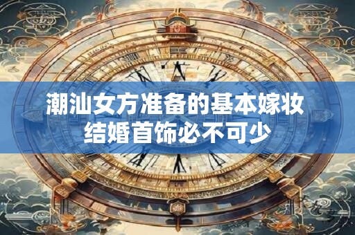 潮汕女方准备的基本嫁妆 结婚首饰必不可少