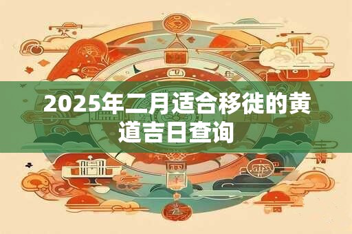 2025年二月适合移徙的黄道吉日查询