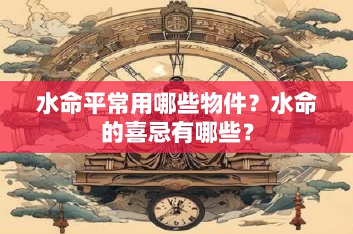 水命平常用哪些物件？水命的喜忌有哪些？