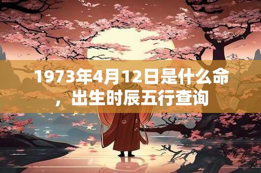 1973年4月12日是什么命，出生时辰五行查询