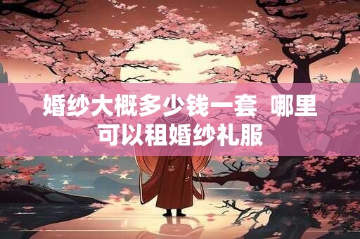 婚纱大概多少钱一套  哪里可以租婚纱礼服