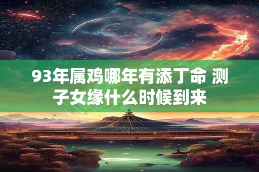 93年属鸡哪年有添丁命 测子女缘什么时候到来